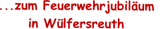 ...zum Feuerwehrjubil�um  in W�lfersreuth