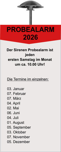 PROBEALARM 2026 Die Termine im einzelnen:  03. Januar 07. Februar 07. M�rz 04. April 02. Mai 06. Juni 04. Juli 01. August 05. September 03. Oktober 07. November 05. Dezember Der Sirenen Probealarm ist  jeden  ersten Samstag im Monat  um ca. 10.00 Uhr!